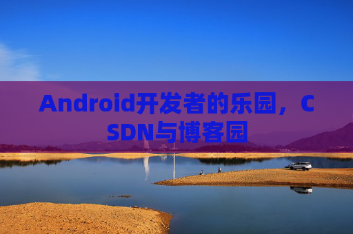 Android开发者的乐园，CSDN与博客园